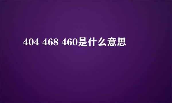 404 468 460是什么意思