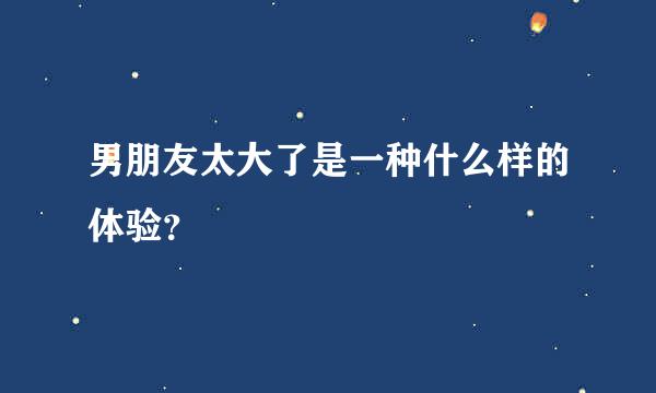 男朋友太大了是一种什么样的体验？