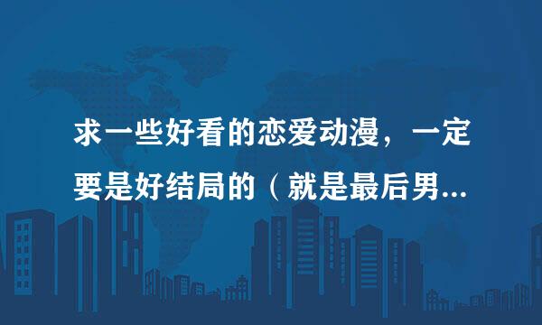 求一些好看的恋爱动漫，一定要是好结局的（就是最后男女主角在一起的），至少要推荐15部，带简介