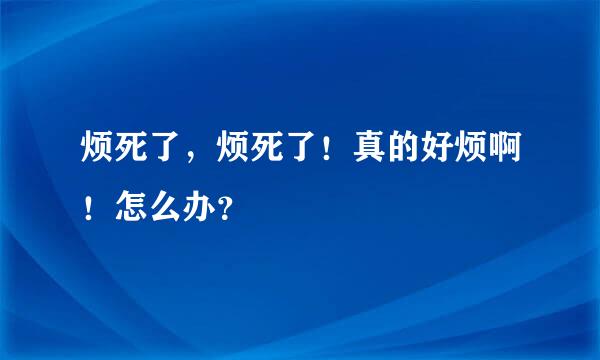 烦死了，烦死了！真的好烦啊！怎么办？