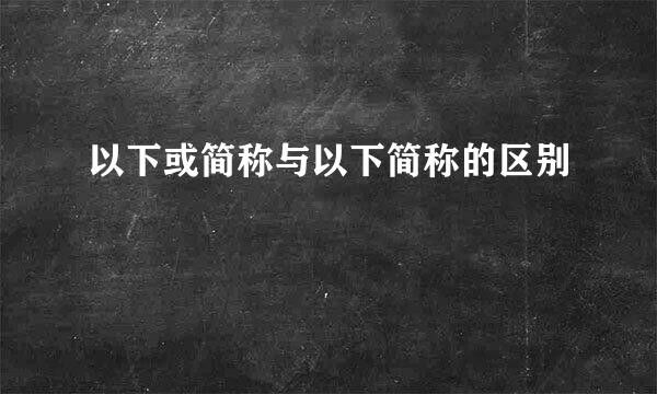 以下或简称与以下简称的区别