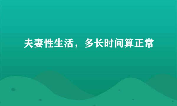 夫妻性生活，多长时间算正常