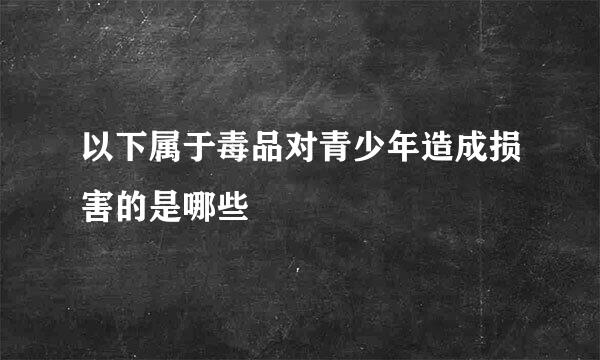 以下属于毒品对青少年造成损害的是哪些