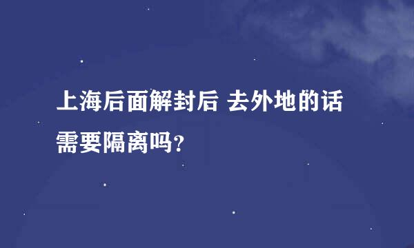 上海后面解封后 去外地的话需要隔离吗？