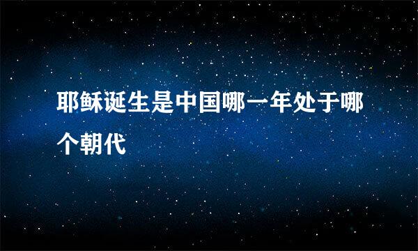 耶稣诞生是中国哪一年处于哪个朝代