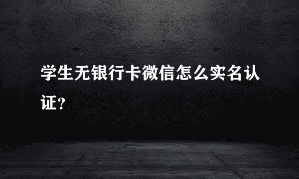 学生无银行卡微信怎么实名认证？