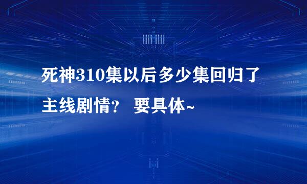 死神310集以后多少集回归了主线剧情？ 要具体~