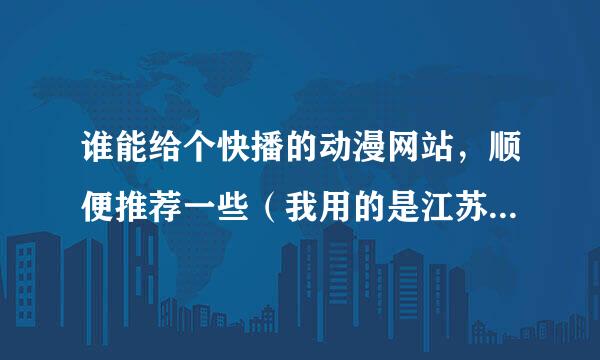 谁能给个快播的动漫网站，顺便推荐一些（我用的是江苏移动宽带）