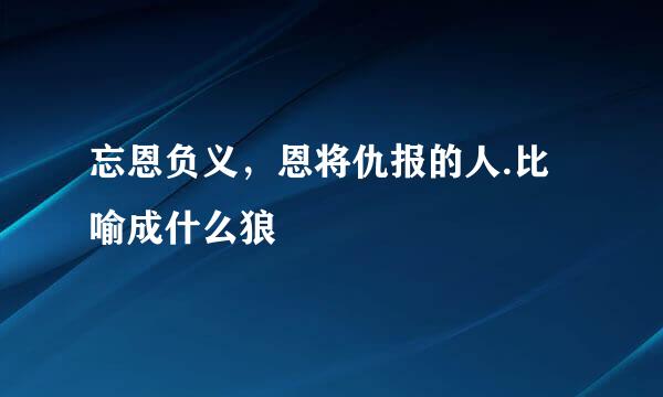 忘恩负义，恩将仇报的人.比喻成什么狼