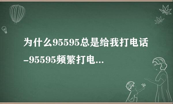 为什么95595总是给我打电话-95595频繁打电话怎么投诉