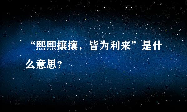 “熙熙攘攘，皆为利来”是什么意思？