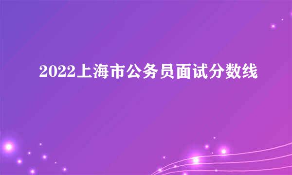 2022上海市公务员面试分数线