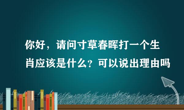 你好，请问寸草春晖打一个生肖应该是什么？可以说出理由吗