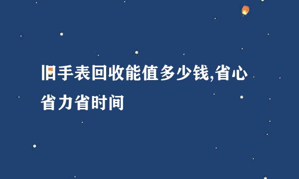 旧手表回收能值多少钱,省心省力省时间