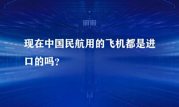 现在中国民航用的飞机都是进口的吗？