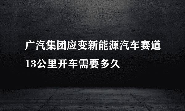 广汽集团应变新能源汽车赛道13公里开车需要多久