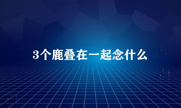 3个鹿叠在一起念什么