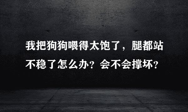 我把狗狗喂得太饱了，腿都站不稳了怎么办？会不会撑坏？