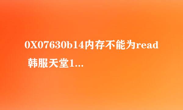 0X07630b14内存不能为read 韩服天堂1 选人物的时候就弹出个乱码 然后就显示个不能为read 游戏就没了