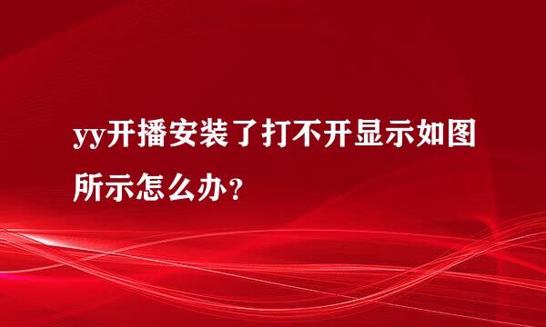 yy开播安装了打不开显示如图所示怎么办？