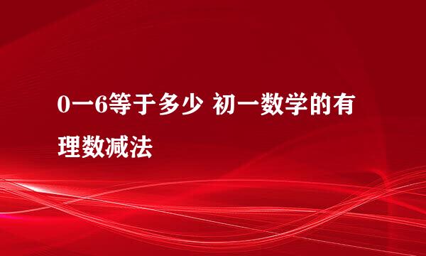 0一6等于多少 初一数学的有理数减法