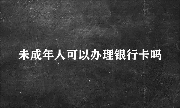 未成年人可以办理银行卡吗