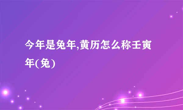 今年是兔年,黄历怎么称壬寅年(兔)