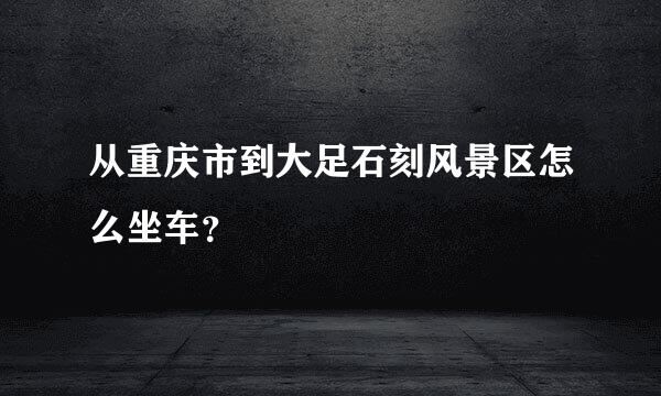 从重庆市到大足石刻风景区怎么坐车？