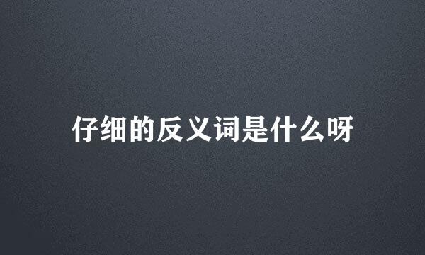 仔细的反义词是什么呀