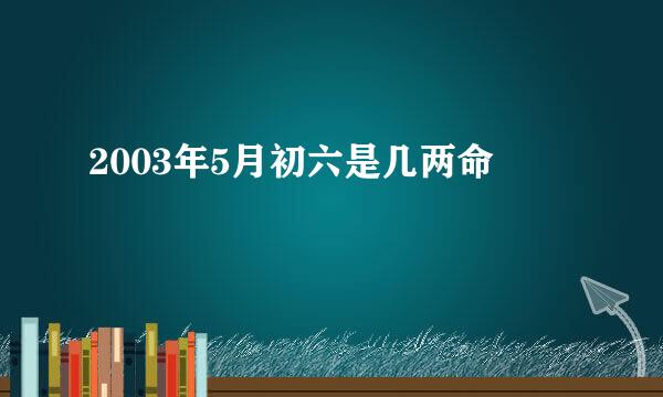 2003年5月初六是几两命