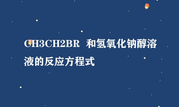 CH3CH2BR  和氢氧化钠醇溶液的反应方程式