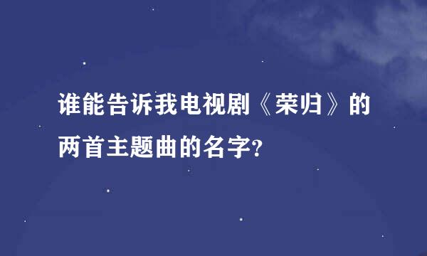 谁能告诉我电视剧《荣归》的两首主题曲的名字？