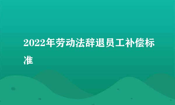 2022年劳动法辞退员工补偿标准