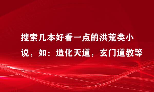 搜索几本好看一点的洪荒类小说，如：造化天道，玄门道教等。