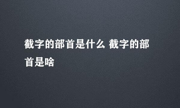 截字的部首是什么 截字的部首是啥