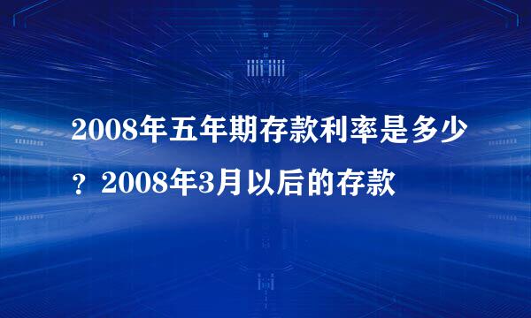 2008年五年期存款利率是多少？2008年3月以后的存款