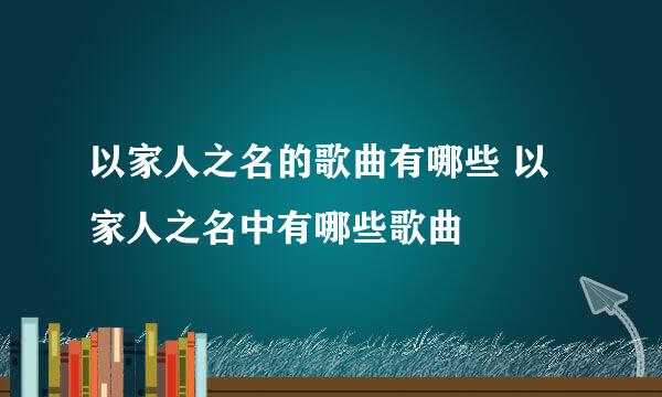 以家人之名的歌曲有哪些 以家人之名中有哪些歌曲