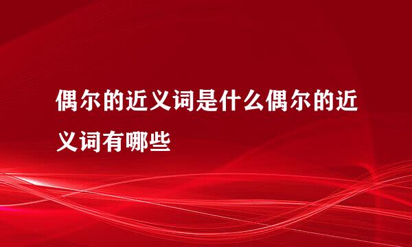 偶尔的近义词是什么偶尔的近义词有哪些