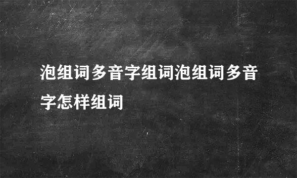 泡组词多音字组词泡组词多音字怎样组词