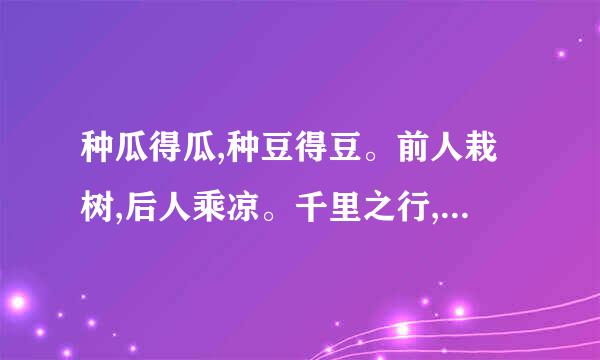 种瓜得瓜,种豆得豆。前人栽树,后人乘凉。千里之行,始于足下。百尺竿头,更进一