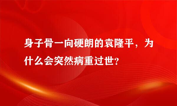 身子骨一向硬朗的袁隆平，为什么会突然病重过世？