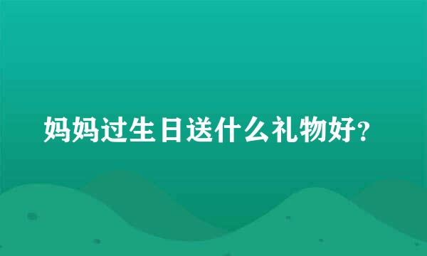 妈妈过生日送什么礼物好？