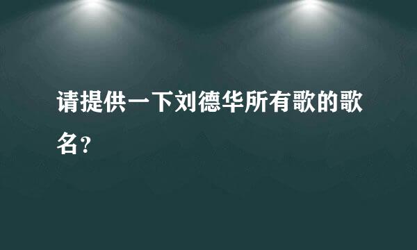 请提供一下刘德华所有歌的歌名？