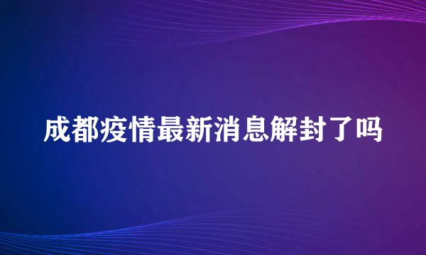 成都疫情最新消息解封了吗