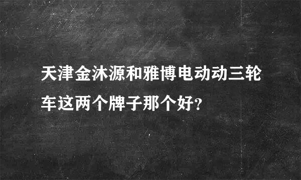 天津金沐源和雅博电动动三轮车这两个牌子那个好？