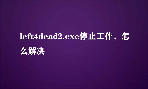 left4dead2.exe停止工作，怎么解决