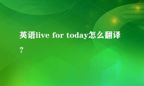 英语live for today怎么翻译？