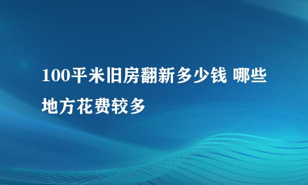 100平米旧房翻新多少钱 哪些地方花费较多