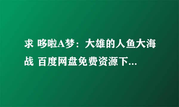 求 哆啦A梦：大雄的人鱼大海战 百度网盘免费资源下载链接，谢谢