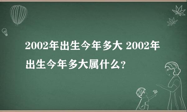 2002年出生今年多大 2002年出生今年多大属什么？